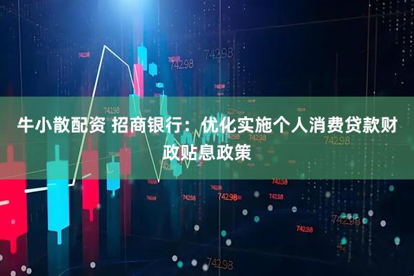 牛小散配资 招商银行：优化实施个人消费贷款财政贴息政策