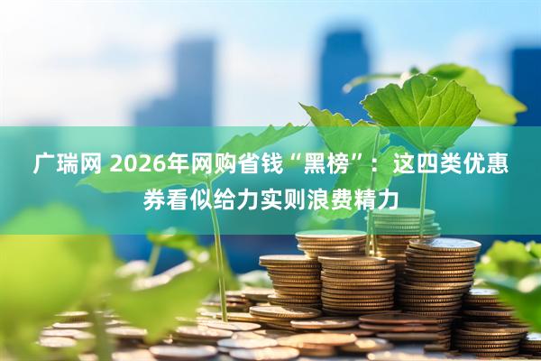 广瑞网 2026年网购省钱“黑榜”：这四类优惠券看似给力实则浪费精力