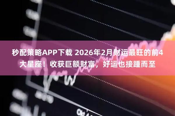 秒配策略APP下载 2026年2月财运最旺的前4大星座！收获巨额财富，好运也接踵而至