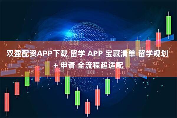 双盈配资APP下载 留学 APP 宝藏清单 留学规划 + 申请 全流程超适配