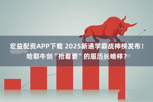 宏益配资APP下载 2025新通学霸战神榜发布！哈耶牛剑“抢着要”的履历长啥样？