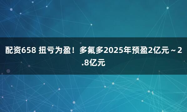 配资658 扭亏为盈！多氟多2025年预盈2亿元～2.8亿元