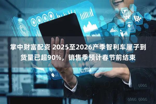 掌中财富配资 2025至2026产季智利车厘子到货量已超90%，销售季预计春节前结束