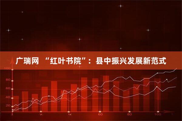 广瑞网  “红叶书院”：县中振兴发展新范式