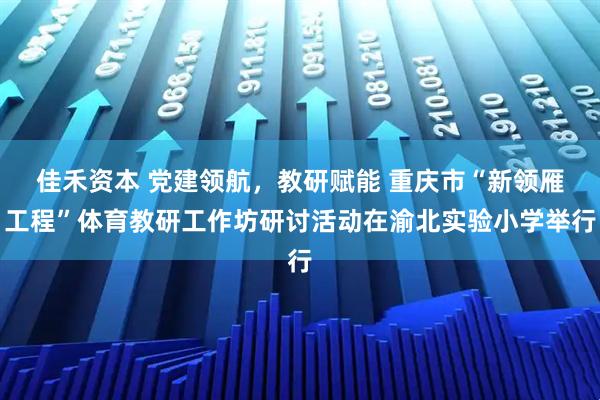 佳禾资本 党建领航,教研赋能 重庆市“新领雁工程”体育教研工作坊研讨活动在渝北实验小学举行