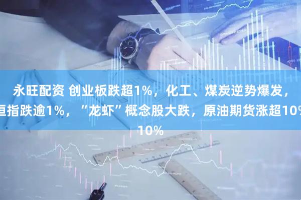 永旺配资 创业板跌超1%，化工、煤炭逆势爆发，恒指跌逾1%，“龙虾”概念股大跌，原油期货涨超10%