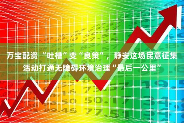 万宝配资 “吐槽”变“良策”，静安这场民意征集活动打通无障碍环境治理“最后一公里”